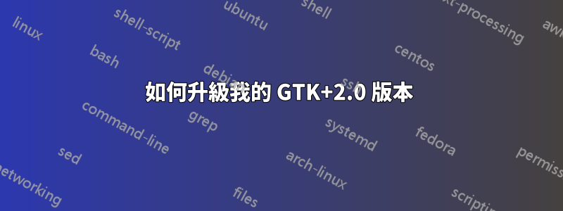 如何升級我的 GTK+2.0 版本