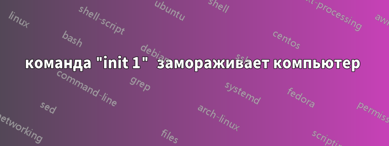 команда "init 1" замораживает компьютер