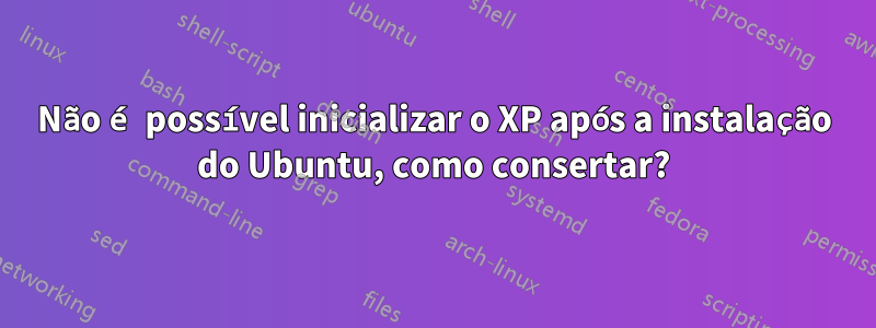 Não é possível inicializar o XP após a instalação do Ubuntu, como consertar?