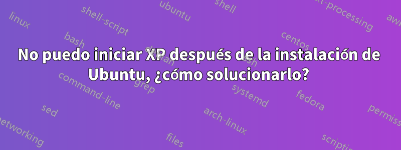 No puedo iniciar XP después de la instalación de Ubuntu, ¿cómo solucionarlo?