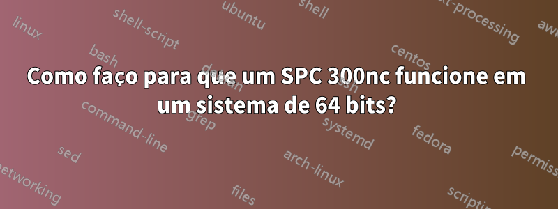 Como faço para que um SPC 300nc funcione em um sistema de 64 bits?