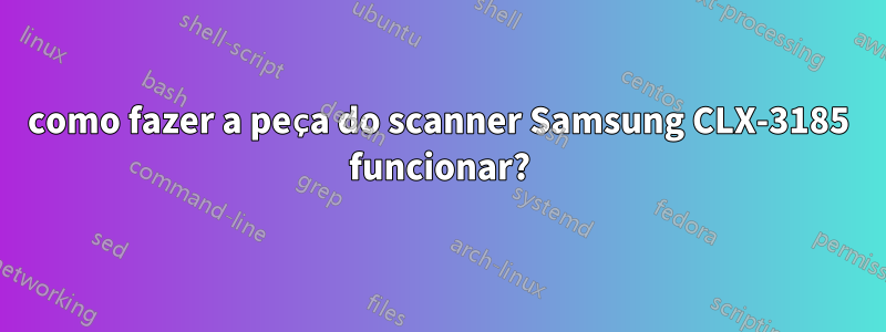 como fazer a peça do scanner Samsung CLX-3185 funcionar?