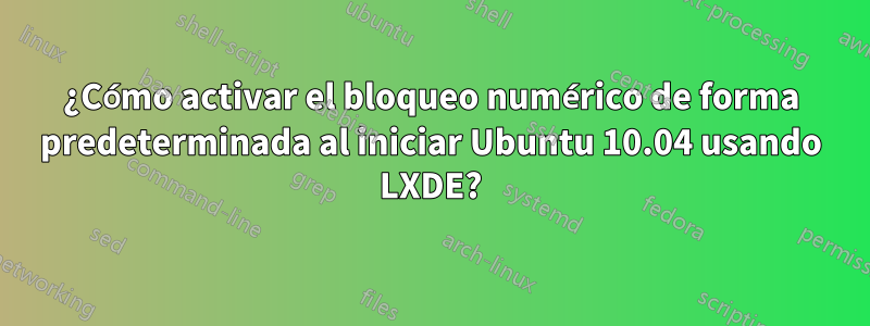 ¿Cómo activar el bloqueo numérico de forma predeterminada al iniciar Ubuntu 10.04 usando LXDE?