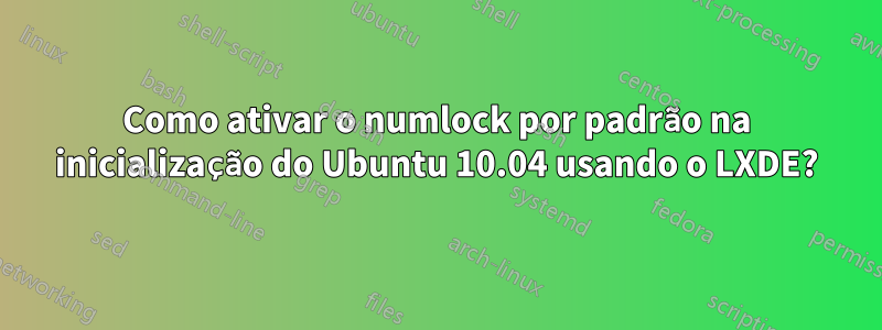 Como ativar o numlock por padrão na inicialização do Ubuntu 10.04 usando o LXDE?