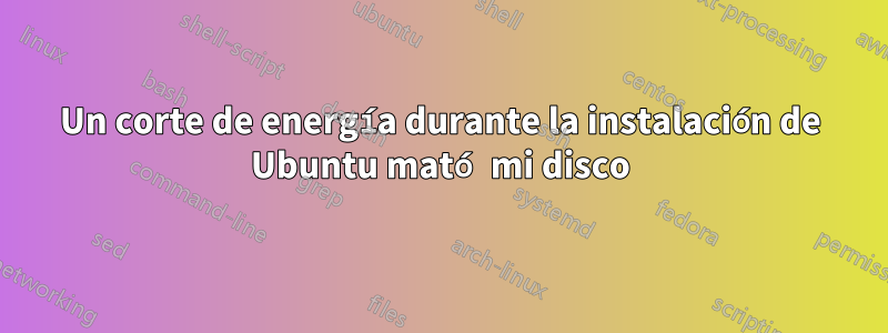 Un corte de energía durante la instalación de Ubuntu mató mi disco