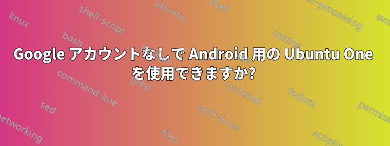 Google アカウントなしで Android 用の Ubuntu One を使用できますか?