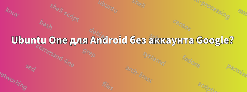 Ubuntu One для Android без аккаунта Google?