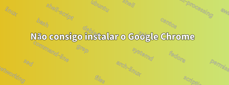 Não consigo instalar o Google Chrome 