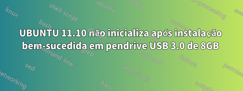 UBUNTU 11.10 não inicializa após instalação bem-sucedida em pendrive USB 3.0 de 8GB