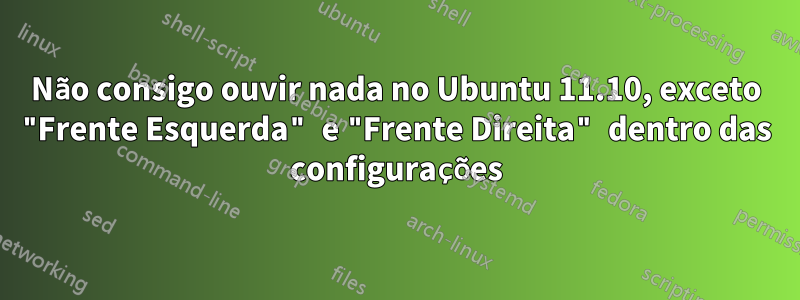 Não consigo ouvir nada no Ubuntu 11.10, exceto "Frente Esquerda" e "Frente Direita" dentro das configurações