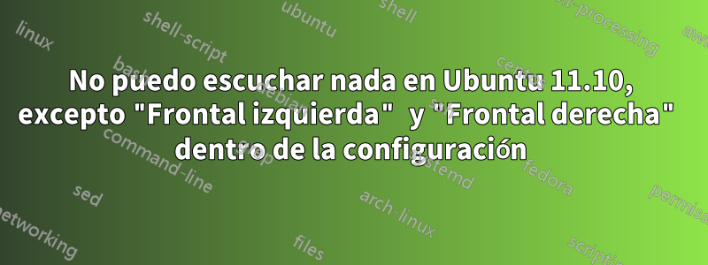 No puedo escuchar nada en Ubuntu 11.10, excepto "Frontal izquierda" y "Frontal derecha" dentro de la configuración