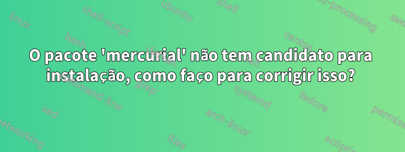 O pacote 'mercurial' não tem candidato para instalação, como faço para corrigir isso?