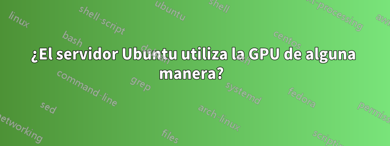 ¿El servidor Ubuntu utiliza la GPU de alguna manera? 