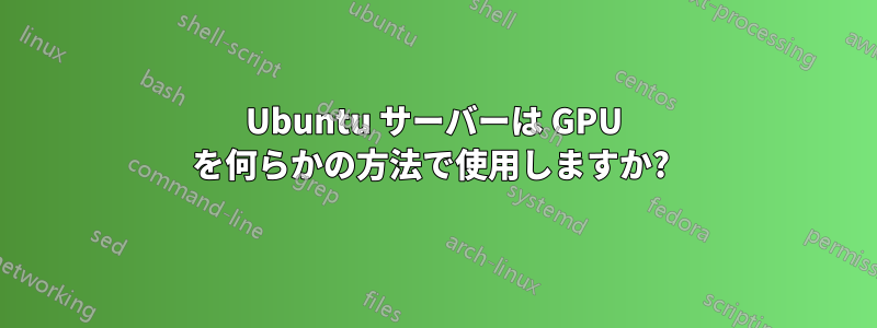 Ubuntu サーバーは GPU を何らかの方法で使用しますか? 