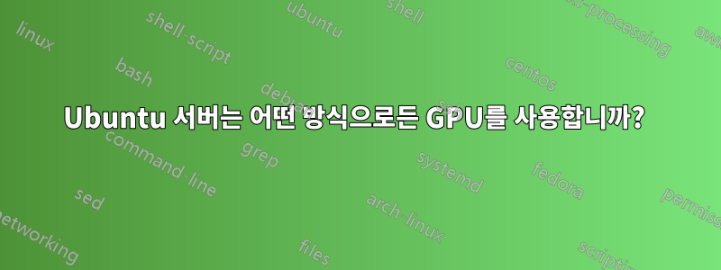 Ubuntu 서버는 어떤 방식으로든 GPU를 사용합니까? 