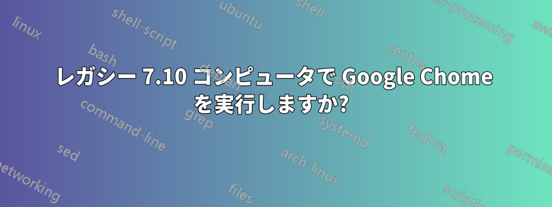 レガシー 7.10 コンピュータで Google Chome を実行しますか? 