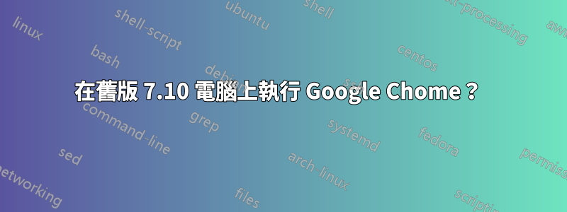 在舊版 7.10 電腦上執行 Google Chome？ 