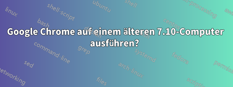 Google Chrome auf einem älteren 7.10-Computer ausführen? 