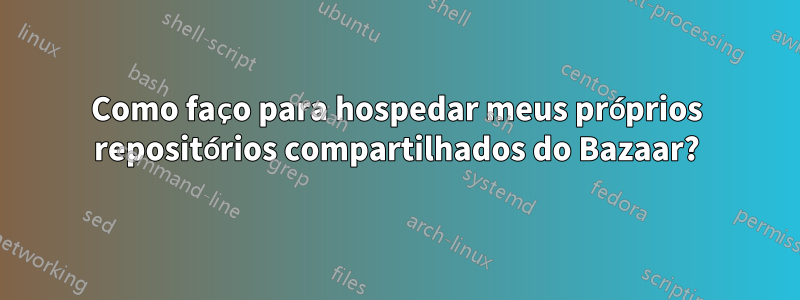 Como faço para hospedar meus próprios repositórios compartilhados do Bazaar?