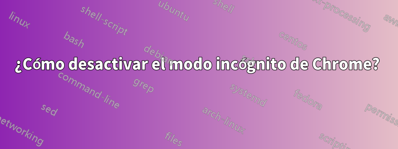 ¿Cómo desactivar el modo incógnito de Chrome?