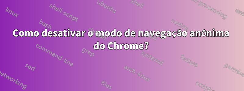 Como desativar o modo de navegação anônima do Chrome?