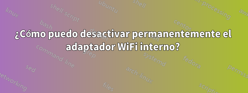 ¿Cómo puedo desactivar permanentemente el adaptador WiFi interno?