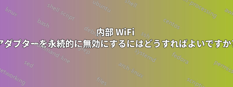 内部 WiFi アダプターを永続的に無効にするにはどうすればよいですか?