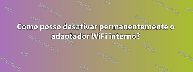 Como posso desativar permanentemente o adaptador WiFi interno?