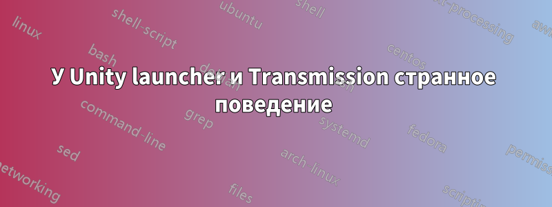 У Unity launcher и Transmission странное поведение