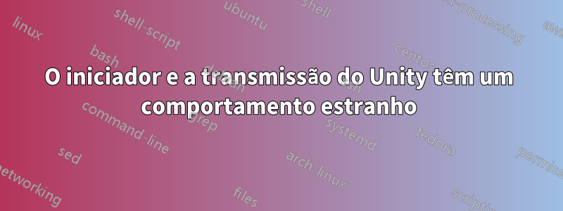 O iniciador e a transmissão do Unity têm um comportamento estranho