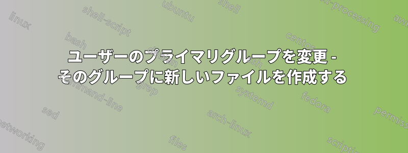 ユーザーのプライマリグループを変更 - そのグループに新しいファイルを作成する