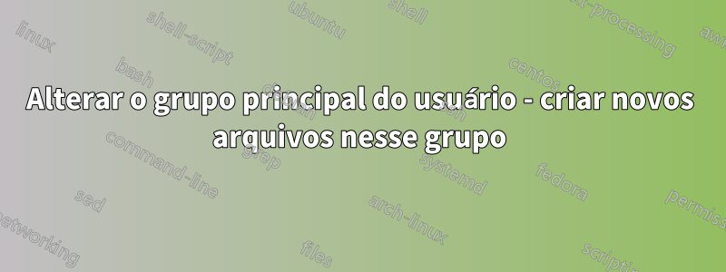 Alterar o grupo principal do usuário - criar novos arquivos nesse grupo