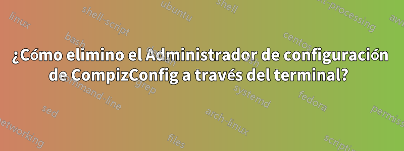 ¿Cómo elimino el Administrador de configuración de CompizConfig a través del terminal? 