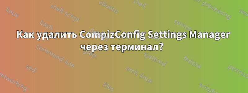 Как удалить CompizConfig Settings Manager через терминал? 