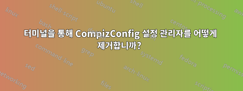 터미널을 통해 CompizConfig 설정 관리자를 어떻게 제거합니까? 