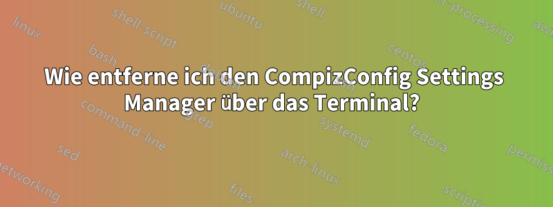 Wie entferne ich den CompizConfig Settings Manager über das Terminal? 