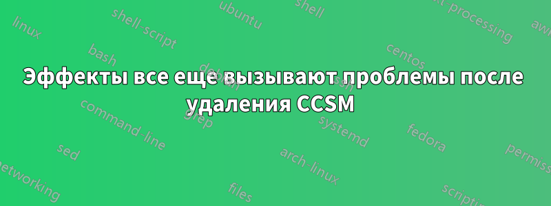 Эффекты все еще вызывают проблемы после удаления CCSM 