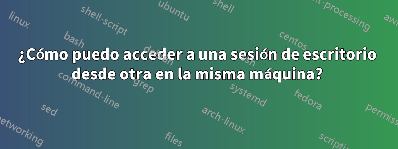 ¿Cómo puedo acceder a una sesión de escritorio desde otra en la misma máquina?