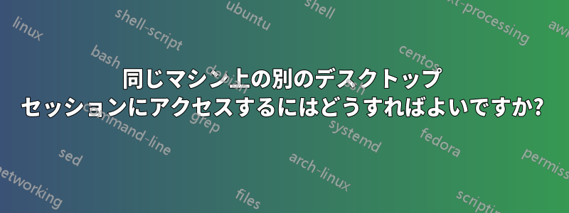 同じマシン上の別のデスクトップ セッションにアクセスするにはどうすればよいですか?