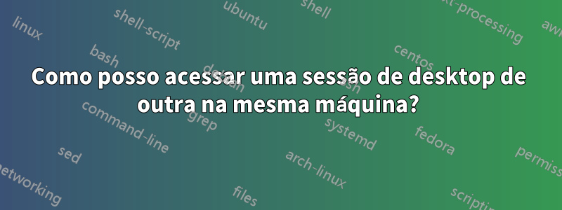 Como posso acessar uma sessão de desktop de outra na mesma máquina?