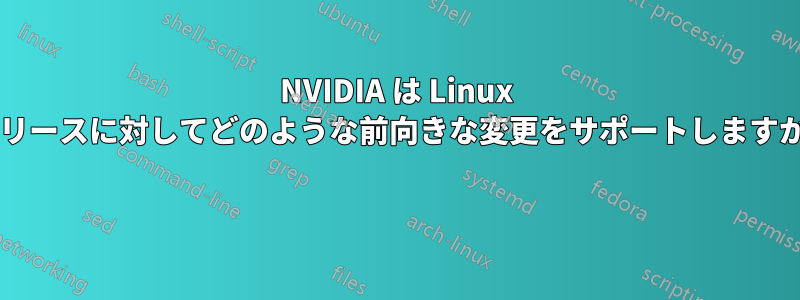 NVIDIA は Linux リリースに対してどのような前向きな変更をサポートしますか? 