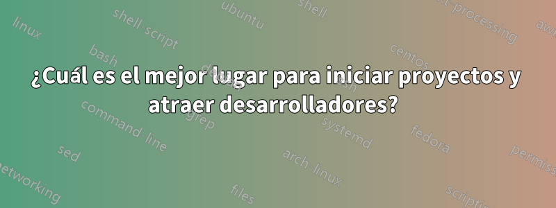 ¿Cuál es el mejor lugar para iniciar proyectos y atraer desarrolladores? 