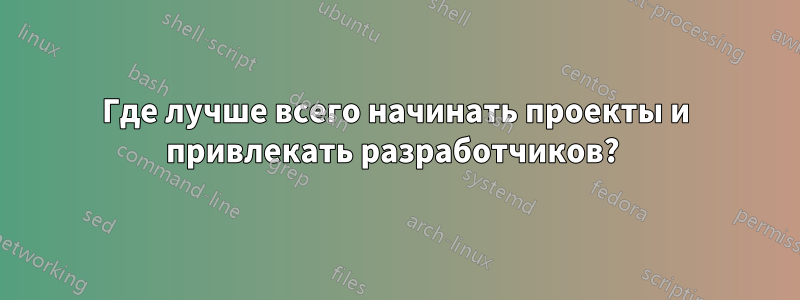 Где лучше всего начинать проекты и привлекать разработчиков? 