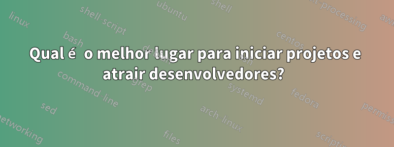 Qual é o melhor lugar para iniciar projetos e atrair desenvolvedores? 