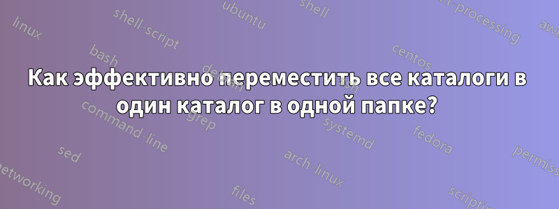 Как эффективно переместить все каталоги в один каталог в одной папке?