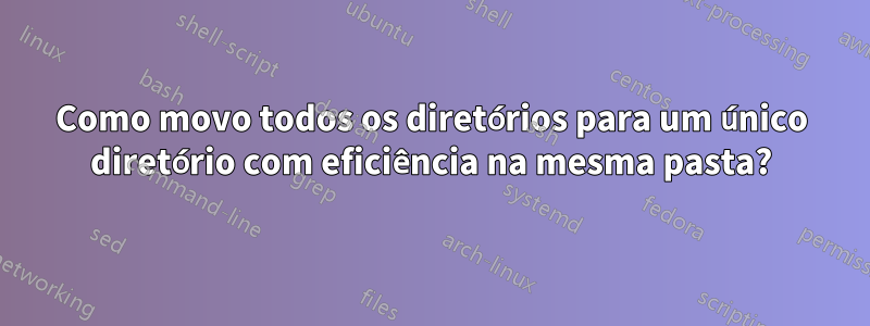 Como movo todos os diretórios para um único diretório com eficiência na mesma pasta?