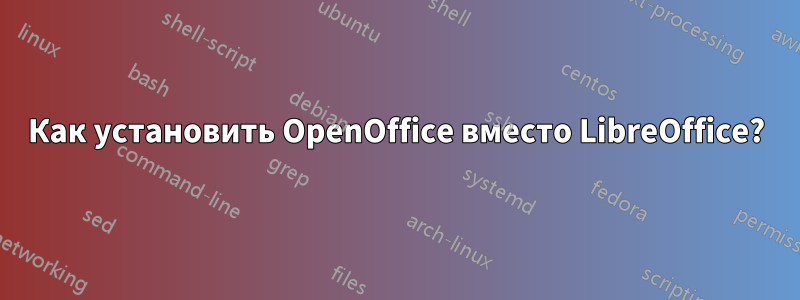 Как установить OpenOffice вместо LibreOffice?