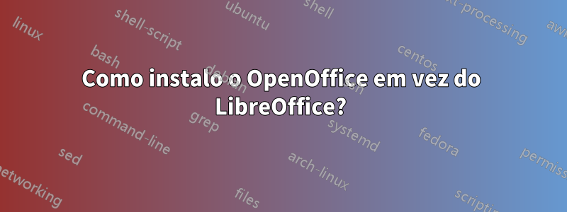 Como instalo o OpenOffice em vez do LibreOffice?