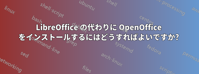 LibreOffice の代わりに OpenOffice をインストールするにはどうすればよいですか?