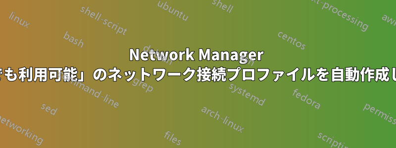 Network Manager がデフォルトで「誰でも利用可能」のネットワーク接続プロファイルを自動作成しないようにする方法